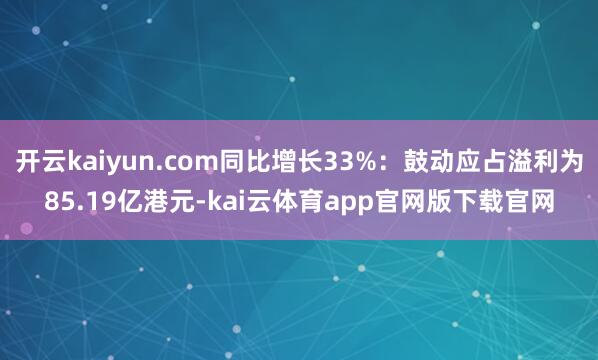 开云kaiyun.com同比增长33%：鼓动应占溢利为85.19亿港元-kai云体育app官网版下载官网