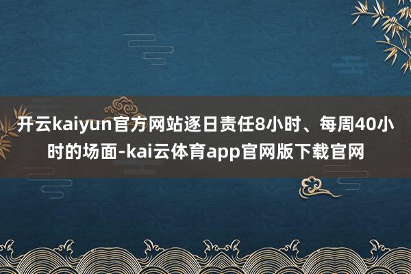 开云kaiyun官方网站逐日责任8小时、每周40小时的场面-kai云体育app官网版下载官网