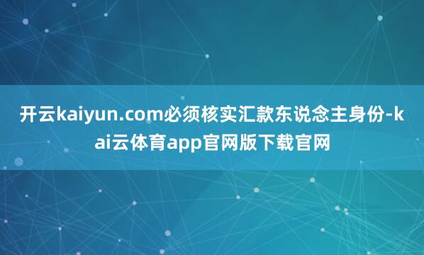 开云kaiyun.com必须核实汇款东说念主身份-kai云体育app官网版下载官网