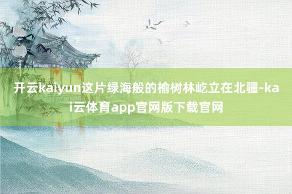 开云kaiyun这片绿海般的榆树林屹立在北疆-kai云体育app官网版下载官网