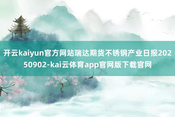 开云kaiyun官方网站瑞达期货不锈钢产业日报20250902-kai云体育app官网版下载官网