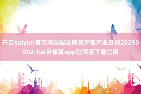 开云kaiyun官方网站瑞达期货沪镍产业日报20250902-kai云体育app官网版下载官网