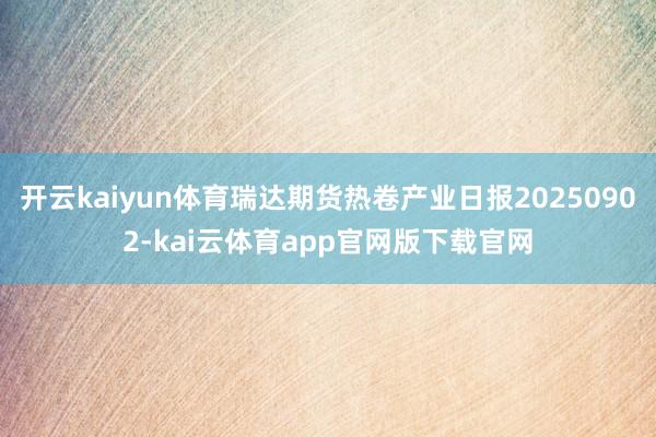 开云kaiyun体育瑞达期货热卷产业日报20250902-kai云体育app官网版下载官网