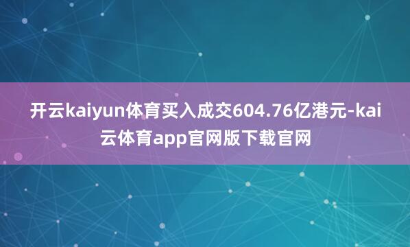 开云kaiyun体育买入成交604.76亿港元-kai云体育app官网版下载官网