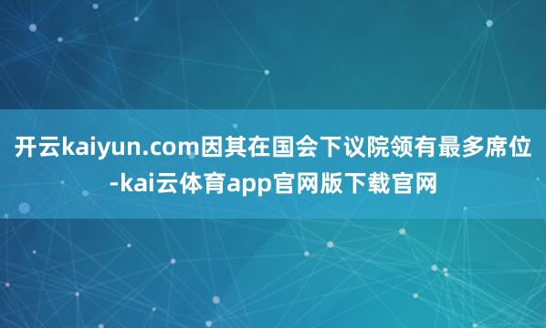 开云kaiyun.com因其在国会下议院领有最多席位-kai云体育app官网版下载官网