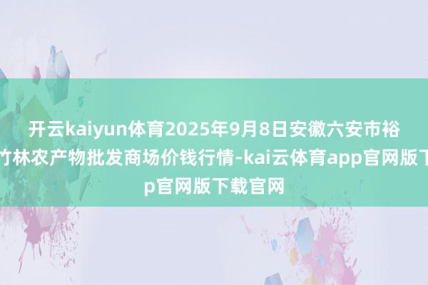 开云kaiyun体育2025年9月8日安徽六安市裕安区紫竹林农产物批发商场价钱行情-kai云体育app官网版下载官网