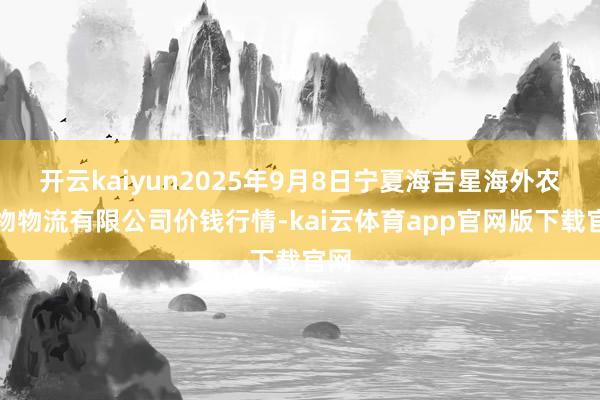 开云kaiyun2025年9月8日宁夏海吉星海外农产物物流有限公司价钱行情-kai云体育app官网版下载官网