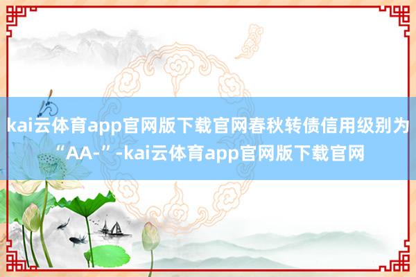 kai云体育app官网版下载官网春秋转债信用级别为“AA-”-kai云体育app官网版下载官网