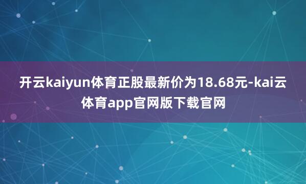 开云kaiyun体育正股最新价为18.68元-kai云体育app官网版下载官网