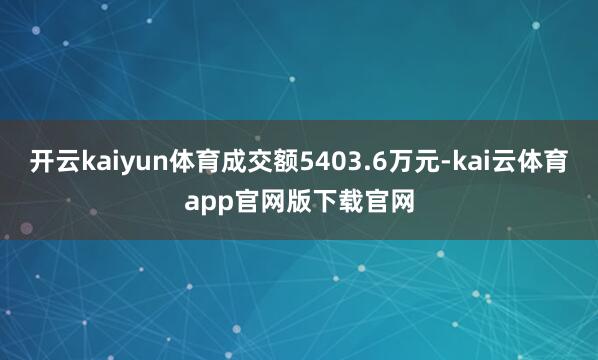 开云kaiyun体育成交额5403.6万元-kai云体育app官网版下载官网