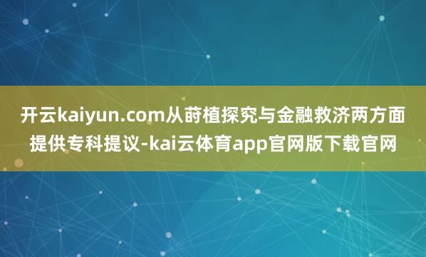 开云kaiyun.com从莳植探究与金融救济两方面提供专科提议-kai云体育app官网版下载官网