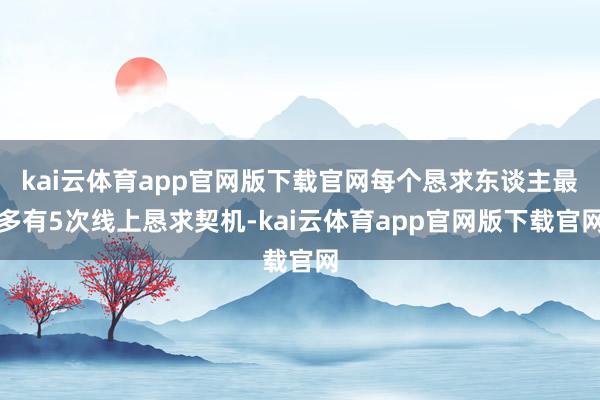 kai云体育app官网版下载官网每个恳求东谈主最多有5次线上恳求契机-kai云体育app官网版下载官网