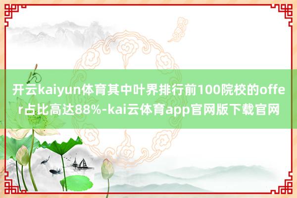 开云kaiyun体育其中叶界排行前100院校的offer占比高达88%-kai云体育app官网版下载官网