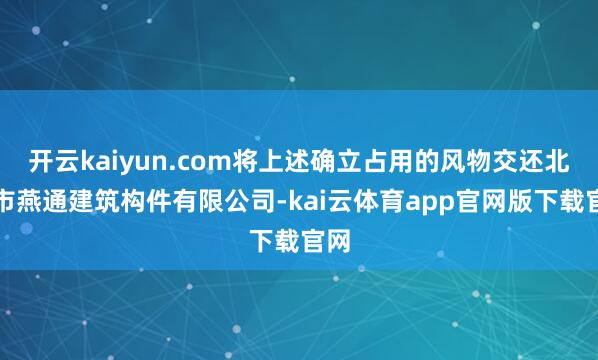 开云kaiyun.com将上述确立占用的风物交还北京市燕通建筑构件有限公司-kai云体育app官网版下载官网
