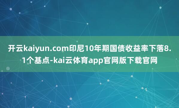 开云kaiyun.com印尼10年期国债收益率下落8.1个基点-kai云体育app官网版下载官网
