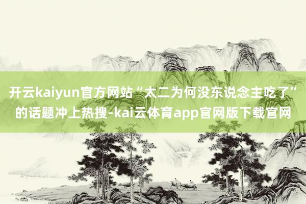 开云kaiyun官方网站“太二为何没东说念主吃了”的话题冲上热搜-kai云体育app官网版下载官网