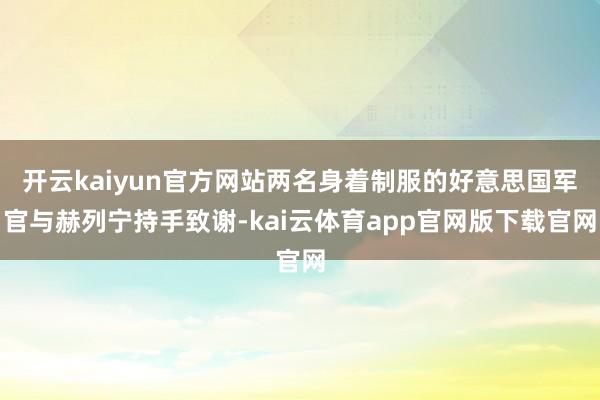 开云kaiyun官方网站两名身着制服的好意思国军官与赫列宁持手致谢-kai云体育app官网版下载官网