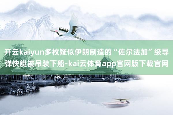 开云kaiyun多枚疑似伊朗制造的“佐尔法加”级导弹快艇被吊装下船-kai云体育app官网版下载官网
