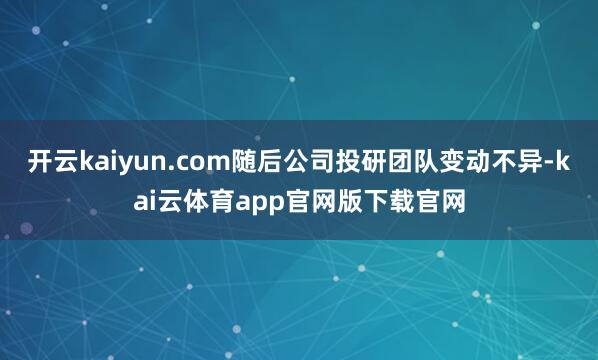开云kaiyun.com随后公司投研团队变动不异-kai云体育app官网版下载官网