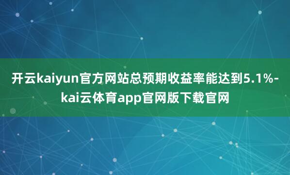 开云kaiyun官方网站总预期收益率能达到5.1%-kai云体育app官网版下载官网