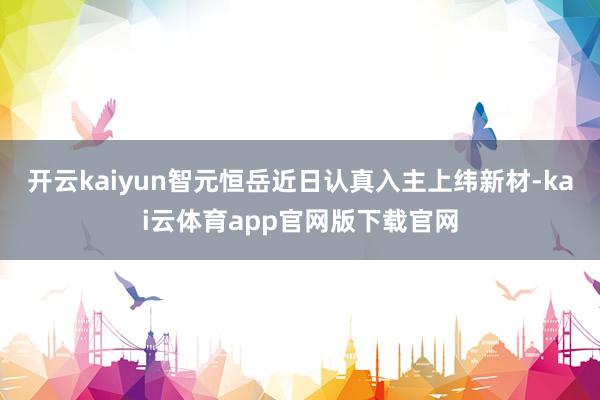 开云kaiyun智元恒岳近日认真入主上纬新材-kai云体育app官网版下载官网