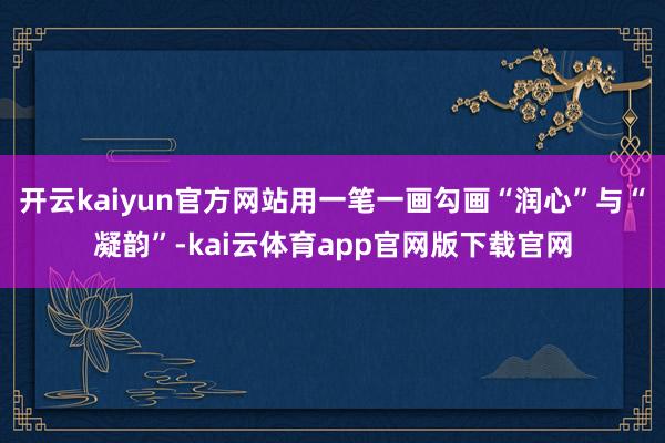 开云kaiyun官方网站用一笔一画勾画“润心”与“凝韵”-kai云体育app官网版下载官网