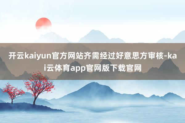 开云kaiyun官方网站齐需经过好意思方审核-kai云体育app官网版下载官网