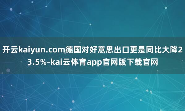 开云kaiyun.com德国对好意思出口更是同比大降23.5%-kai云体育app官网版下载官网