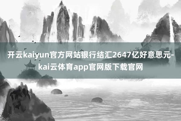 开云kaiyun官方网站银行结汇2647亿好意思元-kai云体育app官网版下载官网
