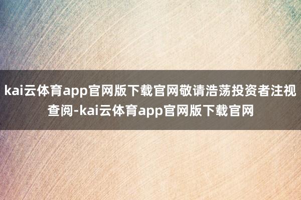 kai云体育app官网版下载官网敬请浩荡投资者注视查阅-kai云体育app官网版下载官网