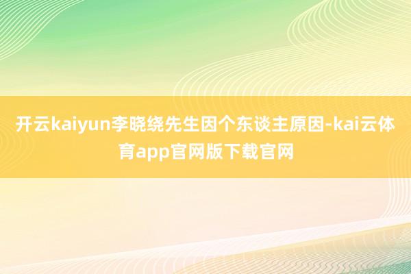 开云kaiyun李晓绕先生因个东谈主原因-kai云体育app官网版下载官网
