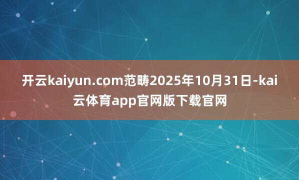 开云kaiyun.com范畴2025年10月31日-kai云体育app官网版下载官网