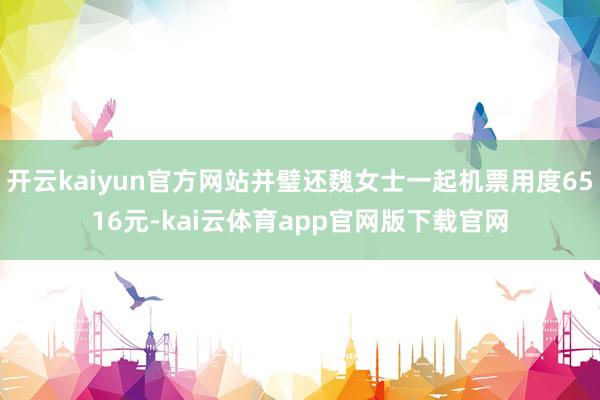 开云kaiyun官方网站并璧还魏女士一起机票用度6516元-kai云体育app官网版下载官网