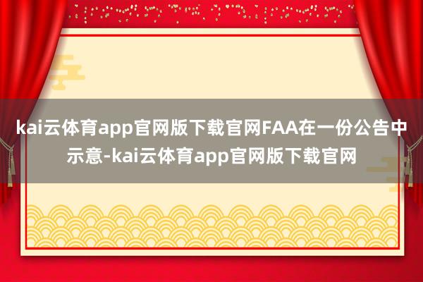 kai云体育app官网版下载官网FAA在一份公告中示意-kai云体育app官网版下载官网