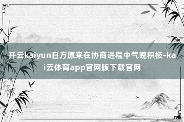 开云kaiyun日方原来在协商进程中气魄积极-kai云体育app官网版下载官网