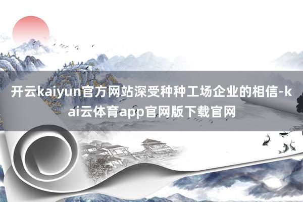 开云kaiyun官方网站深受种种工场企业的相信-kai云体育app官网版下载官网