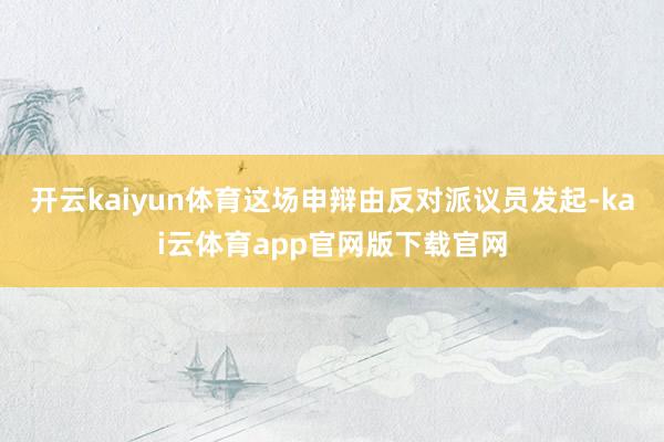 开云kaiyun体育这场申辩由反对派议员发起-kai云体育app官网版下载官网