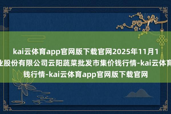 kai云体育app官网版下载官网2025年11月14日陕西泾云当代农业股份有限公司云阳蔬菜批发市集价钱行情-kai云体育app官网版下载官网