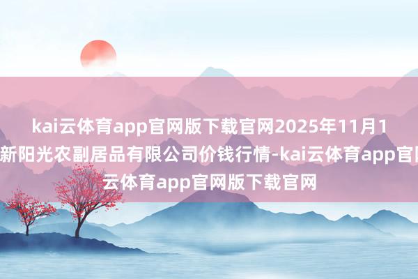 kai云体育app官网版下载官网2025年11月14日陕西咸阳新阳光农副居品有限公司价钱行情-kai云体育app官网版下载官网