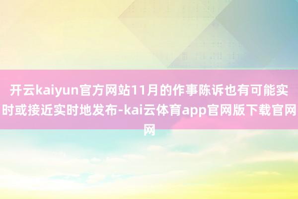 开云kaiyun官方网站11月的作事陈诉也有可能实时或接近实时地发布-kai云体育app官网版下载官网