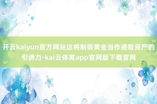 开云kaiyun官方网站这将削弱黄金当作避险资产的引诱力-kai云体育app官网版下载官网