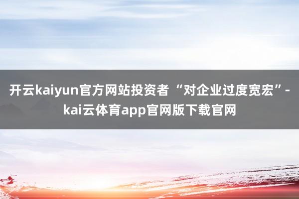 开云kaiyun官方网站投资者 “对企业过度宽宏”-kai云体育app官网版下载官网