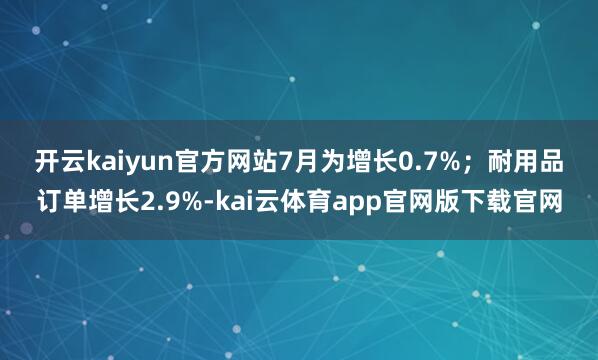 开云kaiyun官方网站7月为增长0.7%；　　耐用品订单增长2.9%-kai云体育app官网版下载官网