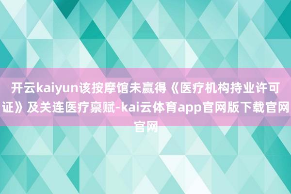 开云kaiyun该按摩馆未赢得《医疗机构持业许可证》及关连医疗禀赋-kai云体育app官网版下载官网
