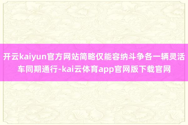 开云kaiyun官方网站简略仅能容纳斗争各一辆灵活车同期通行-kai云体育app官网版下载官网
