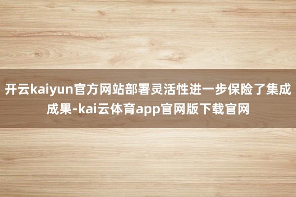 开云kaiyun官方网站部署灵活性进一步保险了集成成果-kai云体育app官网版下载官网