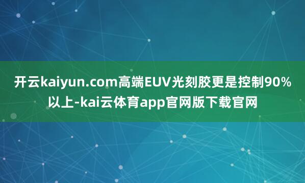 开云kaiyun.com高端EUV光刻胶更是控制90%以上-kai云体育app官网版下载官网