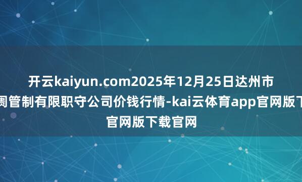 开云kaiyun.com2025年12月25日达州市回复阛阓管制有限职守公司价钱行情-kai云体育app官网版下载官网