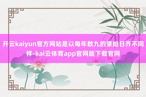 开云kaiyun官方网站是以每年数九的肇始日齐不同样-kai云体育app官网版下载官网
