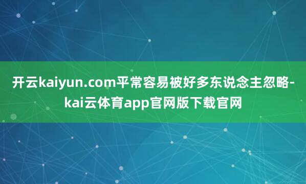 开云kaiyun.com平常容易被好多东说念主忽略-kai云体育app官网版下载官网